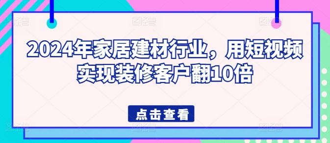 2024年家居建材行业，用短视频实现装修客户翻10倍-鼎誉项目网