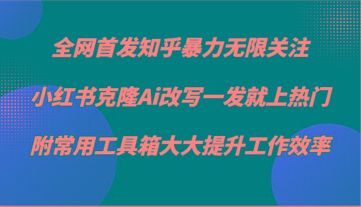 知乎暴力无限关注，小红书克隆Ai改写一发就上热门，附常用工具箱大大提升工作效率-鼎誉项目网
