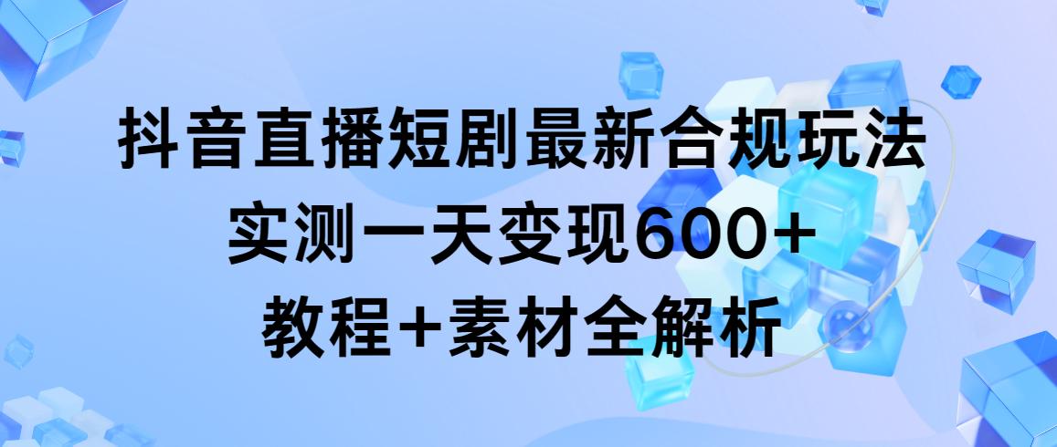 抖音直播短剧最新合规玩法，实测一天变现600+，教程+素材全解析-鼎誉项目网