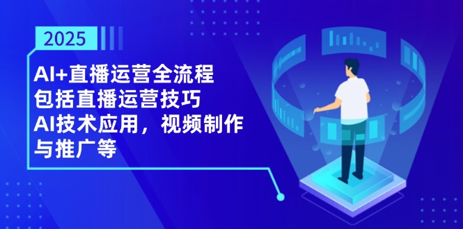 2025AI+直播运营全流程，包括直播运营技巧，AI技术应用，视频制作与推广等-鼎誉项目网