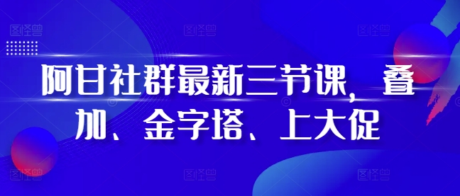 阿甘社群最新三节课，叠加、金字塔、上大促-鼎誉项目网