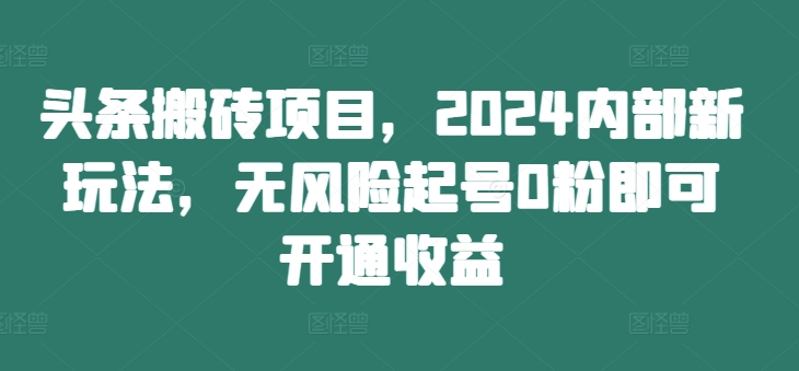 头条搬砖项目，2024内部新玩法，无风险起号0粉即可开通收益-鼎誉项目网