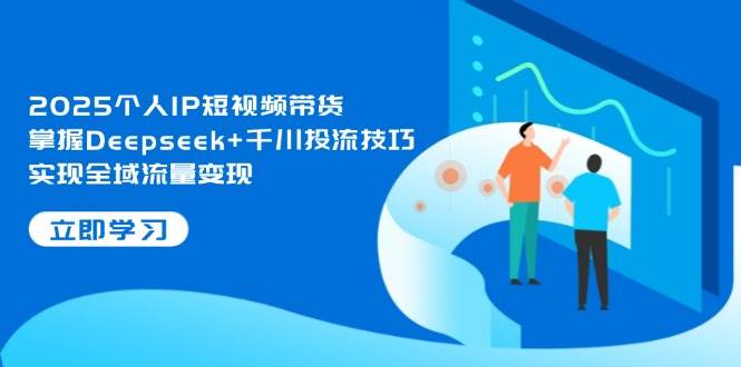 2025个人IP短视频带货,掌握Deepseek+千川投流技巧,实现全域流量变现-鼎誉项目网
