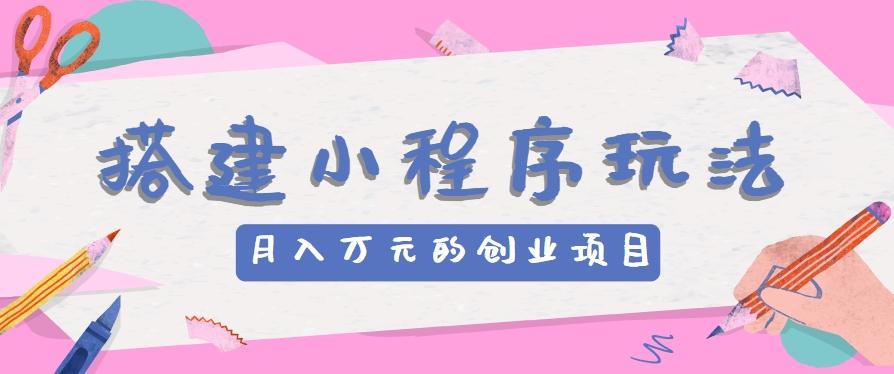 搭建小程序玩法分享,如何开启月收入万元的创业项目-鼎誉项目网