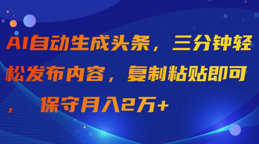 (9811期)AI自动生成头条，三分钟轻松发布内容，复制粘贴即可， 保守月入2万+-鼎誉项目网