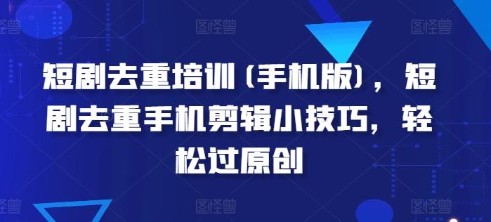 短剧去重培训(手机版)，短剧去重手机剪辑小技巧，轻松过原创-鼎誉项目网