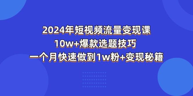 2024年短视频-流量变现课：10w+爆款选题技巧 一个月快速做到1w粉+变现秘籍-鼎誉项目网