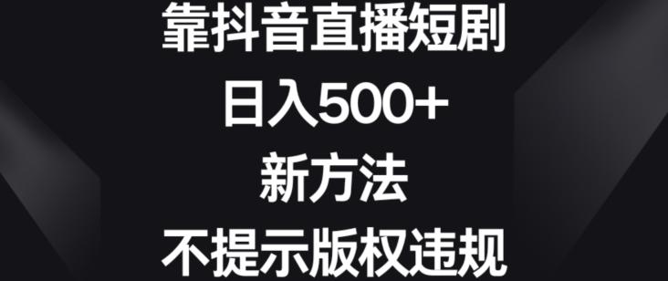 靠抖音直播短剧，日入500+，新方法、不提示版权违规【揭秘】-鼎誉项目网