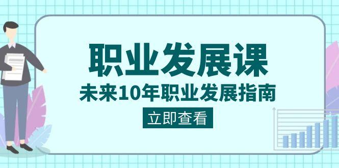 职业发展课，未来10年职业发展指南（七套课程合集）-鼎誉项目网