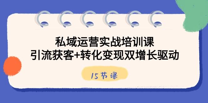 私域运营实战培训课，引流获客+转化变现双增长驱动（15节课）-鼎誉项目网