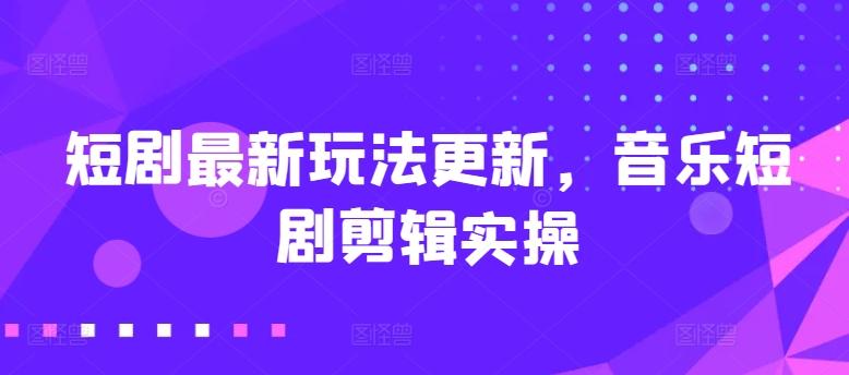 短剧最新玩法更新，音乐短剧剪辑实操【揭秘】-鼎誉项目网