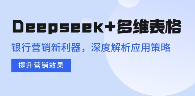 Deepseek+多维表格，银行营销新利器，深度解析应用策略，提升营销效果-鼎誉项目网