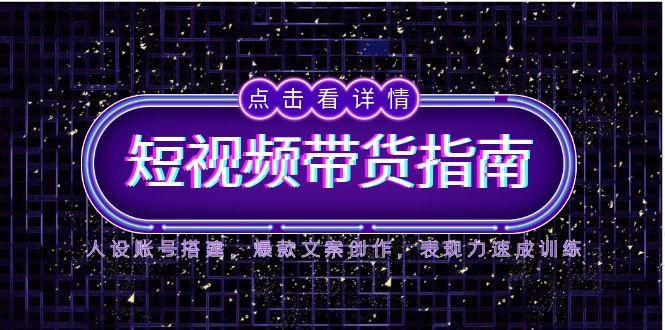 2025短视频带货指南，人设账号搭建，爆款文案创作，表现力速成训练-鼎誉项目网