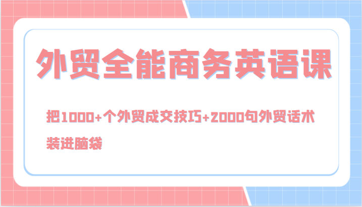 外贸全能商务英语课，把1000+个外贸成交技巧+2000句外贸话术，装进脑袋(144节)-鼎誉项目网