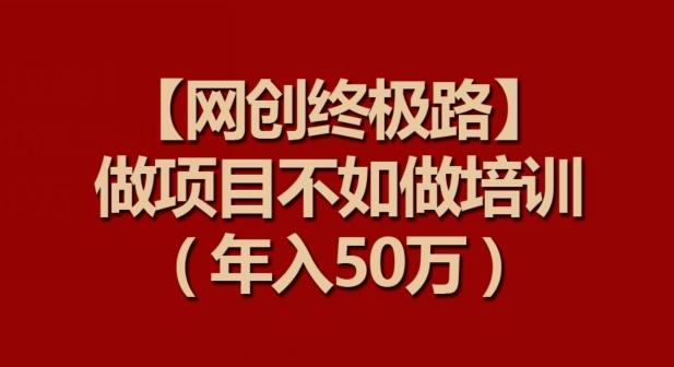 【网创终极路】做项目不如做项目培训，年入50万【揭秘】-鼎誉项目网