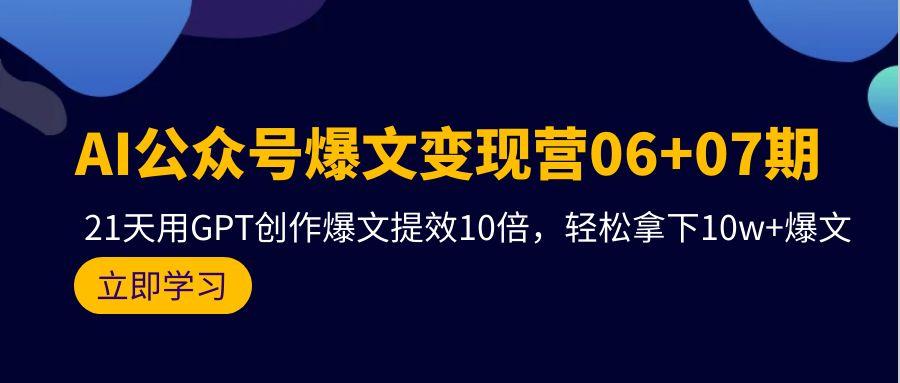 (9839期)AI公众号爆文变现营06+07期，21天用GPT创作爆文提效10倍，轻松拿下10w+爆文-鼎誉项目网