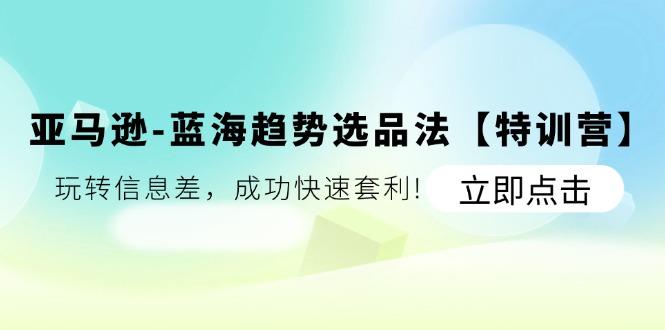 亚马逊-蓝海趋势选品法【特训营】：玩转信息差，成功快速套利!-鼎誉项目网