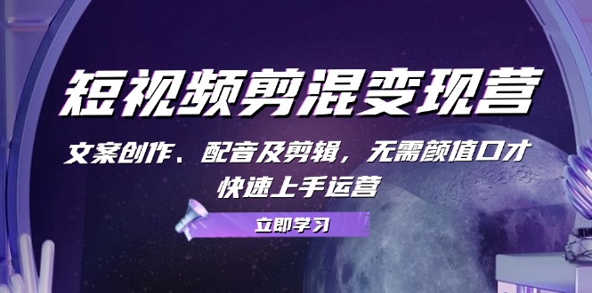 短视频剪混变现营：文案创作、配音及剪辑，无需颜值口才，快速上手运营-鼎誉项目网