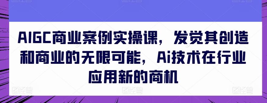 AIGC商业案例实操课，发觉其创造和商业的无限可能，Ai技术在行业应用新的商机-鼎誉项目网