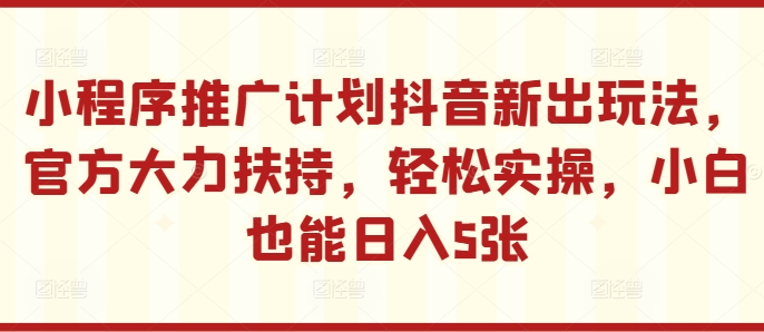 小程序推广计划抖音新出玩法,官方大力扶持,轻松实操,小白也能日入5张【揭秘】