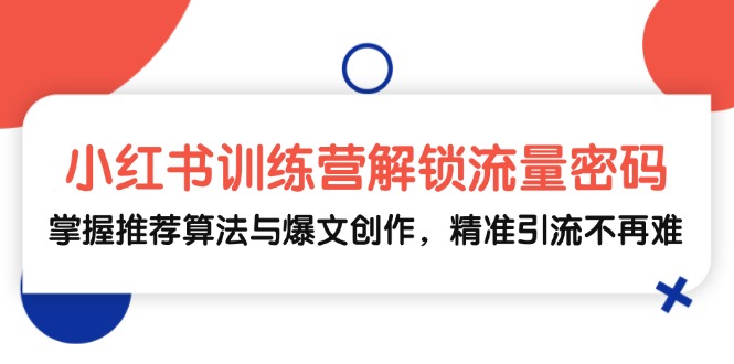 小红书训练营解锁流量密码，掌握推荐算法与爆文创作，精准引流不再难-鼎誉项目网
