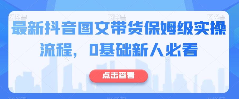 最新抖音图文带货保姆级实操流程，0基础新人必看-鼎誉项目网