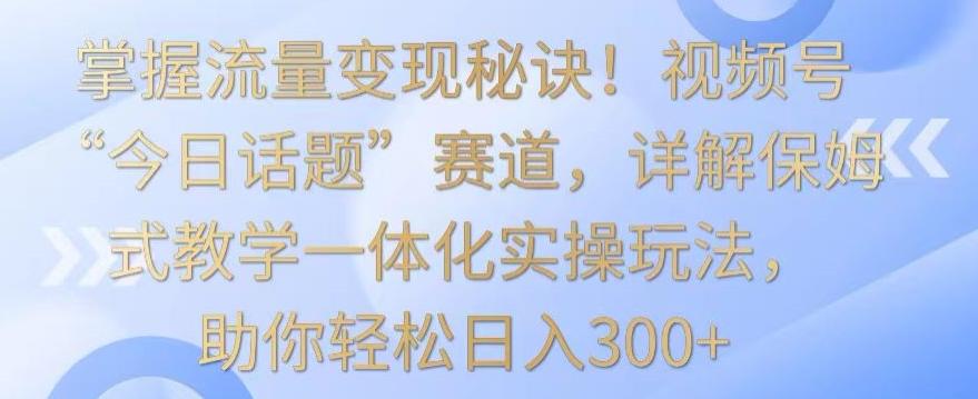 掌握流量变现秘诀！视频号“今日话题”赛道，详解保姆式教学一体化实操玩法，助你轻松日入300+【揭秘】-鼎誉项目网