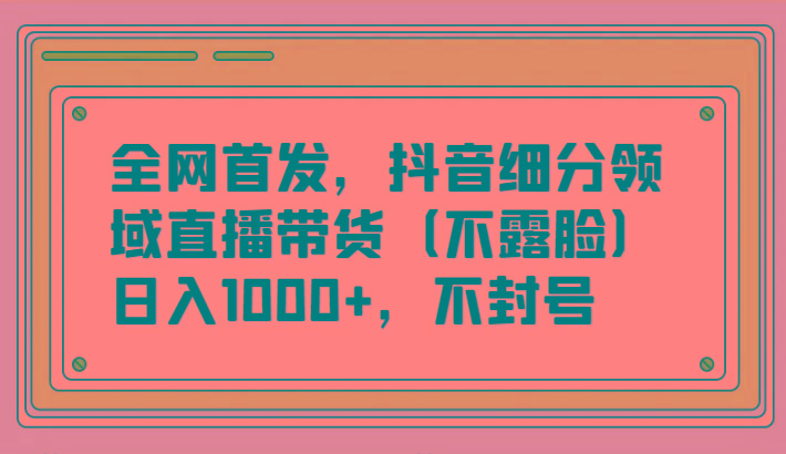 全网首发，抖音细分领域直播带货(不露脸)项目，日入1000+，不封号-鼎誉项目网