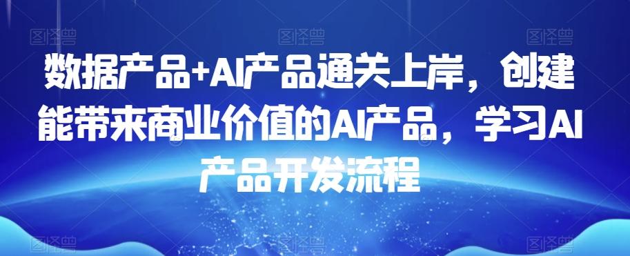 数据产品+AI产品通关上岸，创建能带来商业价值的AI产品，学习AI产品开发流程-鼎誉项目网