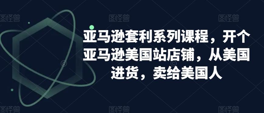 亚马逊套利系列课程，开个亚马逊美国站店铺，从美国进货，卖给美国人-鼎誉项目网
