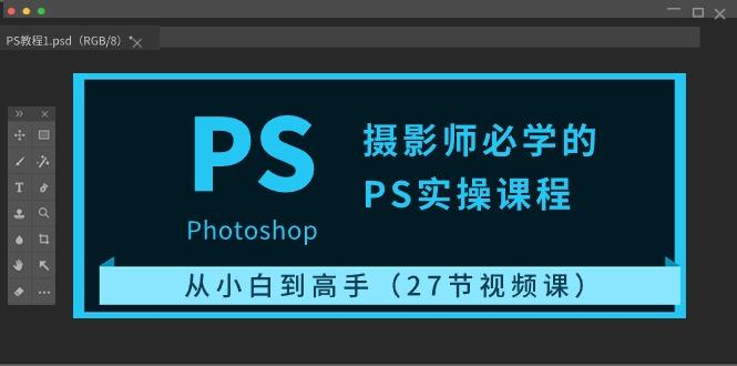 摄影师必学的PS实操课程：从小白到高手(27节视频课)-鼎誉项目网