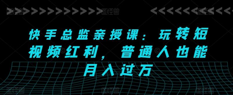 快手总监亲授课：玩转短视频红利，普通人也能月入过万-鼎誉项目网