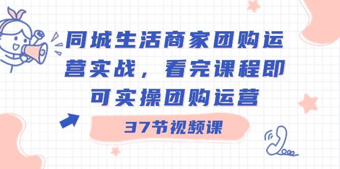同城生活商家团购运营实战，看完课程即可实操团购运营（37节课）-鼎誉项目网