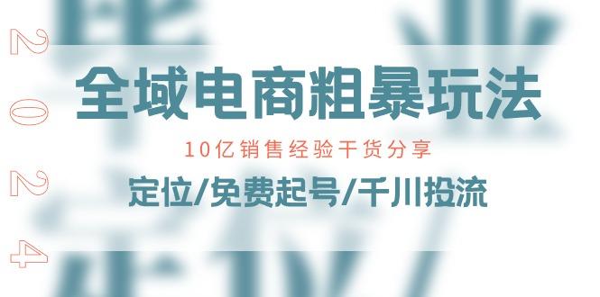 全域电商-粗暴玩法课：10亿销售经验干货分享！定位/免费起号/千川投流-鼎誉项目网