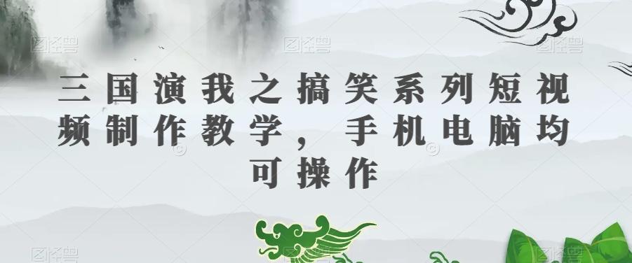 三国演我之搞笑系列短视频制作教学，手机电脑均可操作-鼎誉项目网